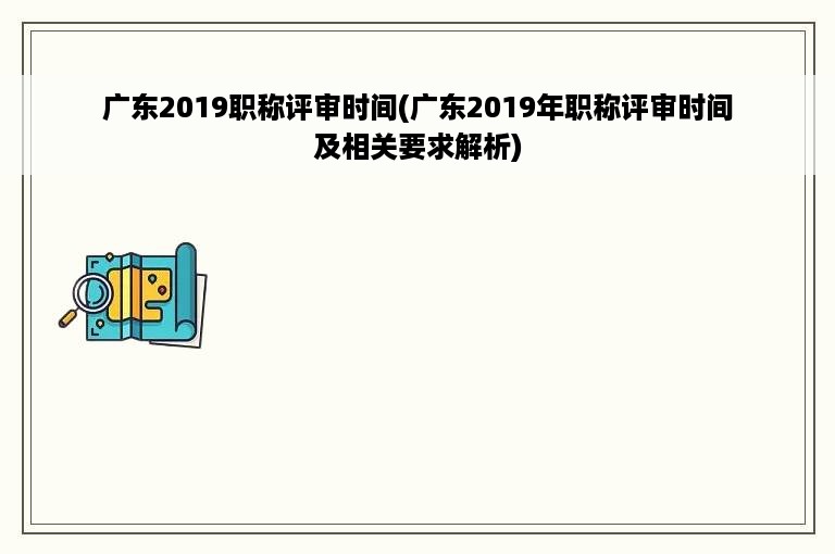 广东2019职称评审时间(广东2019年职称评审时间及相关要求解析)