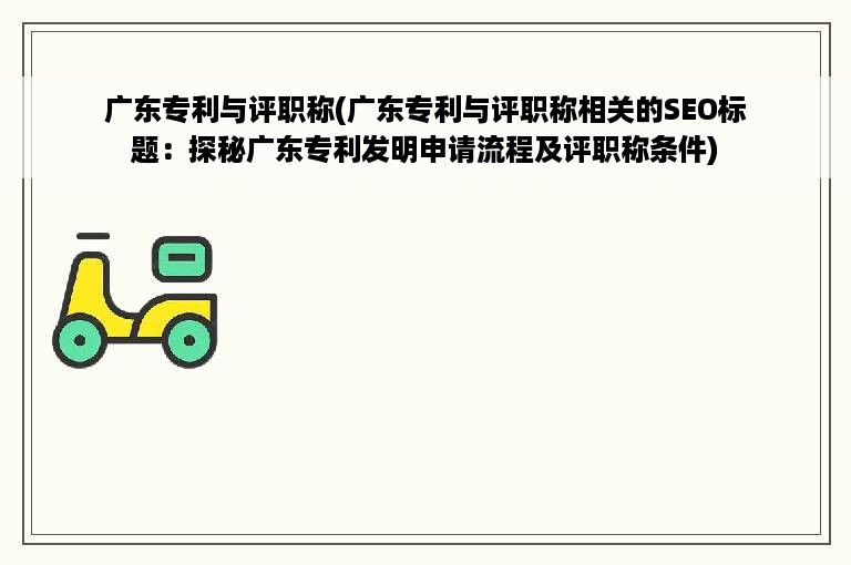 广东专利与评职称(广东专利与评职称相关的SEO标题：探秘广东专利发明申请流程及评职称条件)