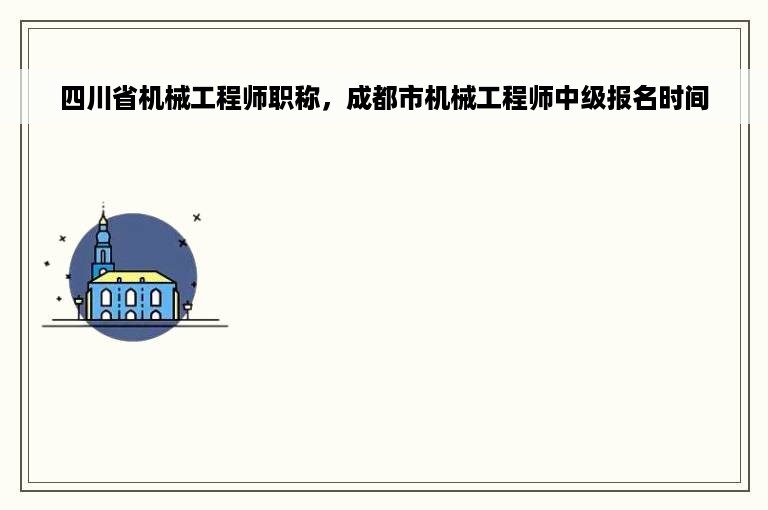 四川省机械工程师职称，成都市机械工程师中级报名时间