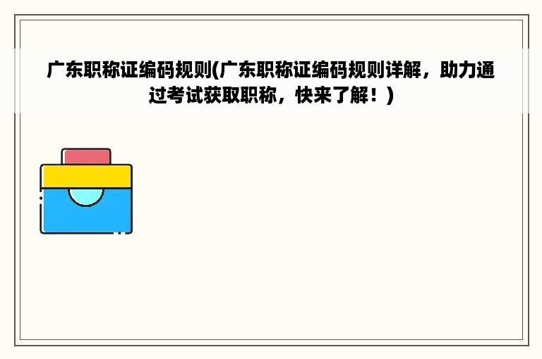 广东职称证编码规则(广东职称证编码规则详解，助力通过考试获取职称，快来了解！)