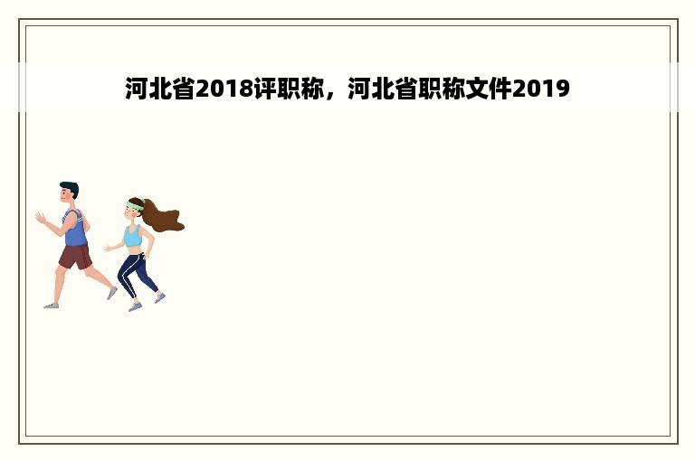 河北省2018评职称，河北省职称文件2019