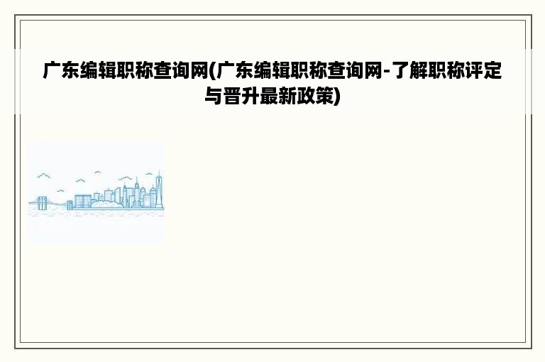 广东编辑职称查询网(广东编辑职称查询网-了解职称评定与晋升最新政策)