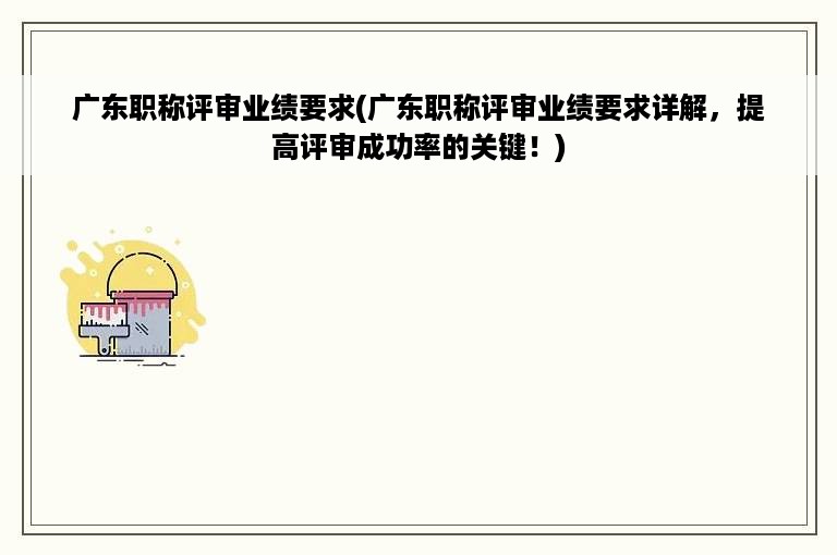 广东职称评审业绩要求(广东职称评审业绩要求详解，提高评审成功率的关键！)