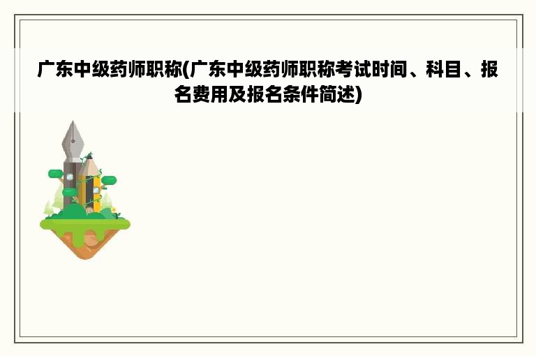 广东中级药师职称(广东中级药师职称考试时间、科目、报名费用及报名条件简述)