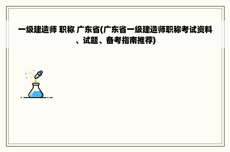 一级建造师 职称 广东省(广东省一级建造师职称考试资料、试题、备考指南推荐)