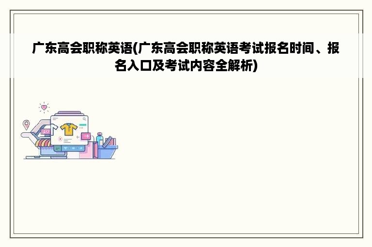 广东高会职称英语(广东高会职称英语考试报名时间、报名入口及考试内容全解析)