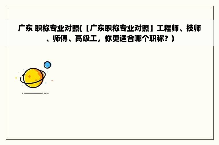 广东 职称专业对照(【广东职称专业对照】工程师、技师、师傅、高级工，你更适合哪个职称？)