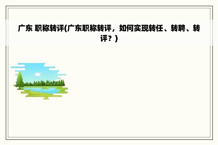 广东 职称转评(广东职称转评，如何实现转任、转聘、转评？)