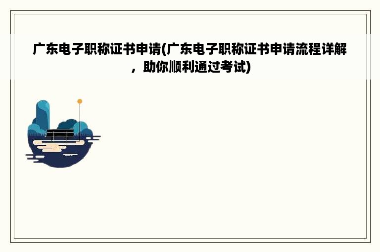 广东电子职称证书申请(广东电子职称证书申请流程详解，助你顺利通过考试)