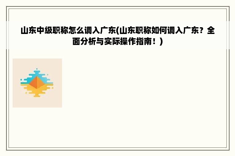 山东中级职称怎么调入广东(山东职称如何调入广东？全面分析与实际操作指南！)