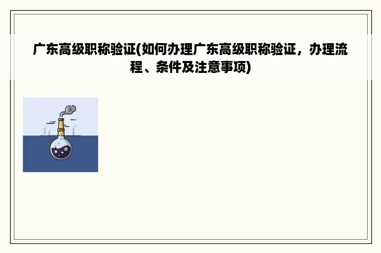 广东高级职称验证(如何办理广东高级职称验证，办理流程、条件及注意事项)