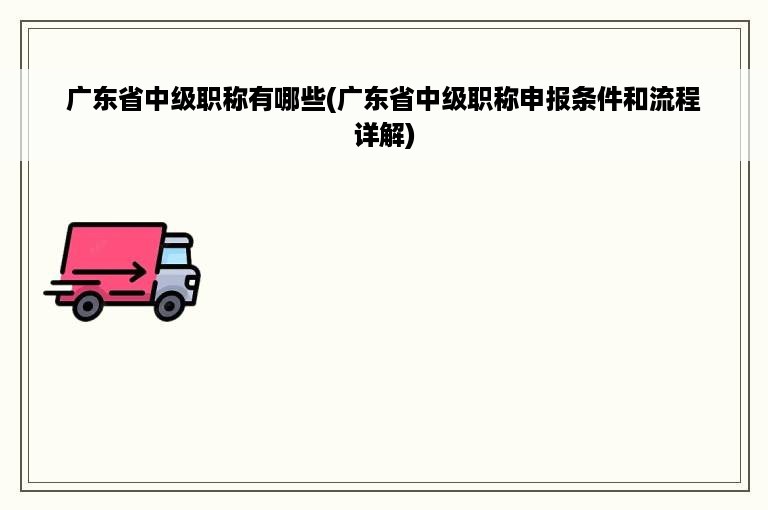 广东省中级职称有哪些(广东省中级职称申报条件和流程详解)