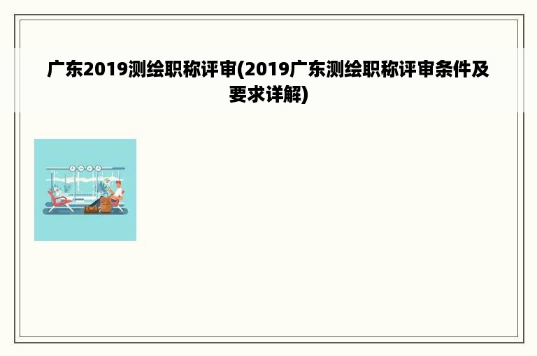 广东2019测绘职称评审(2019广东测绘职称评审条件及要求详解)