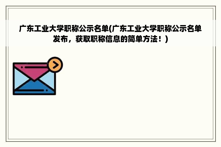 广东工业大学职称公示名单(广东工业大学职称公示名单发布，获取职称信息的简单方法！)