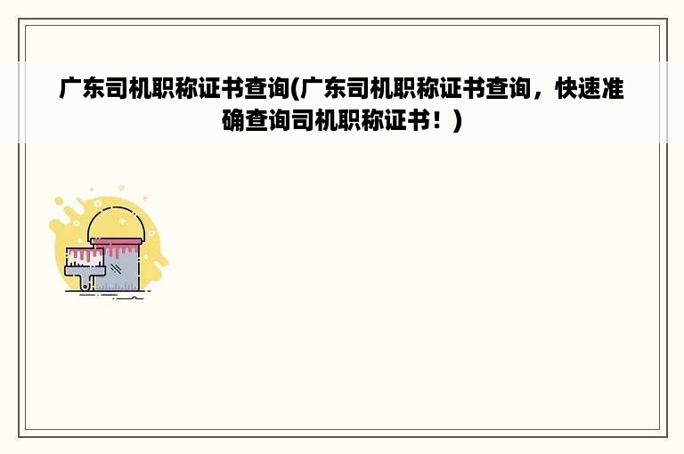 广东司机职称证书查询(广东司机职称证书查询，快速准确查询司机职称证书！)