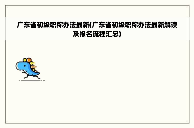 广东省初级职称办法最新(广东省初级职称办法最新解读及报名流程汇总)