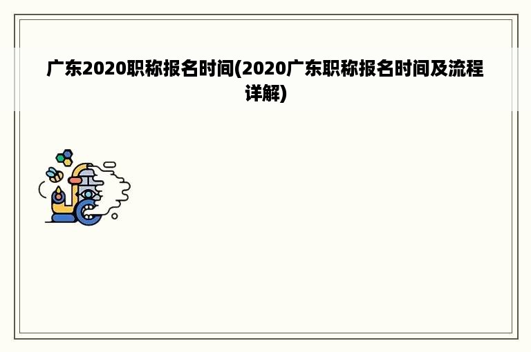 广东2020职称报名时间(2020广东职称报名时间及流程详解)