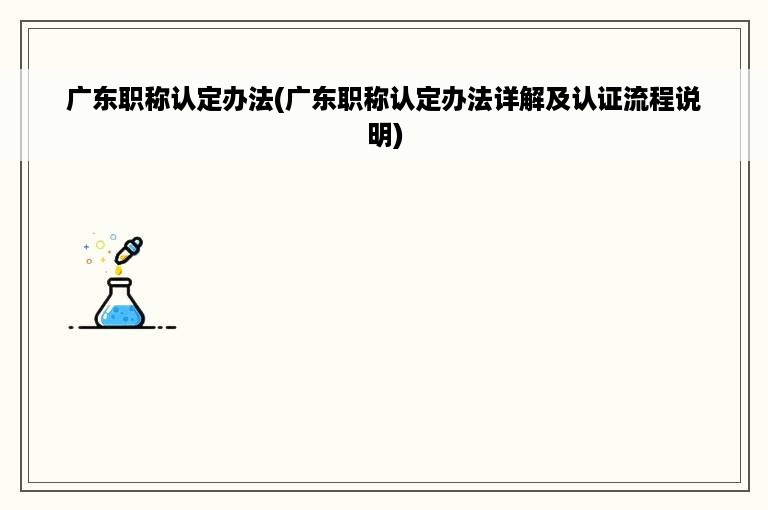 广东职称认定办法(广东职称认定办法详解及认证流程说明)