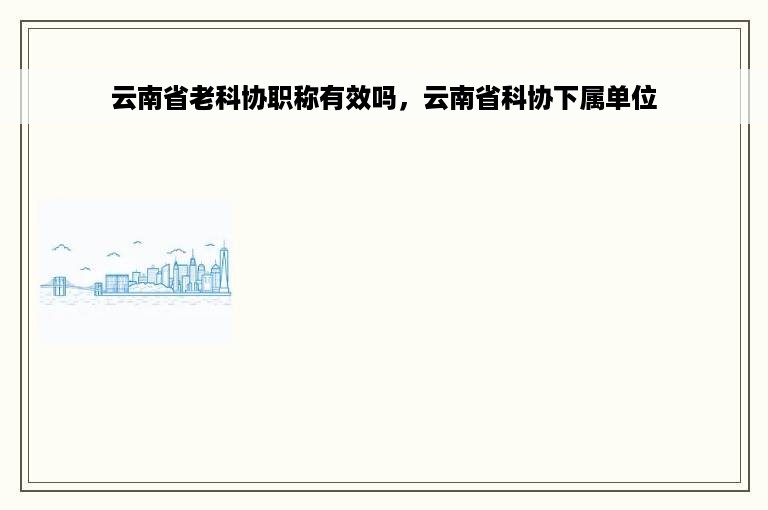 云南省老科协职称有效吗，云南省科协下属单位