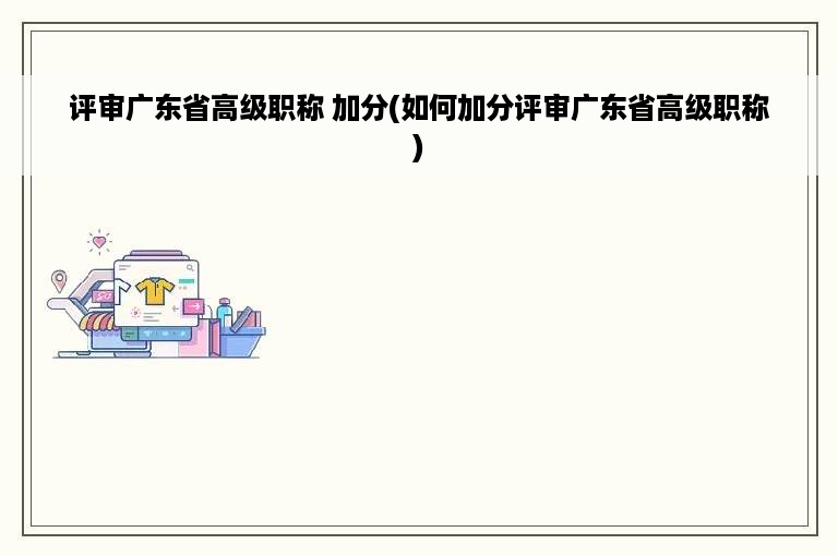 评审广东省高级职称 加分(如何加分评审广东省高级职称)