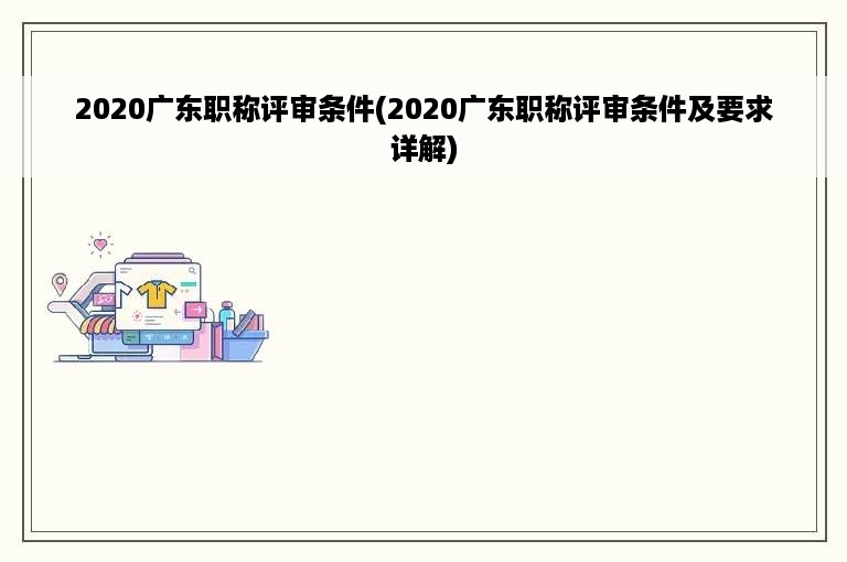 2020广东职称评审条件(2020广东职称评审条件及要求详解)