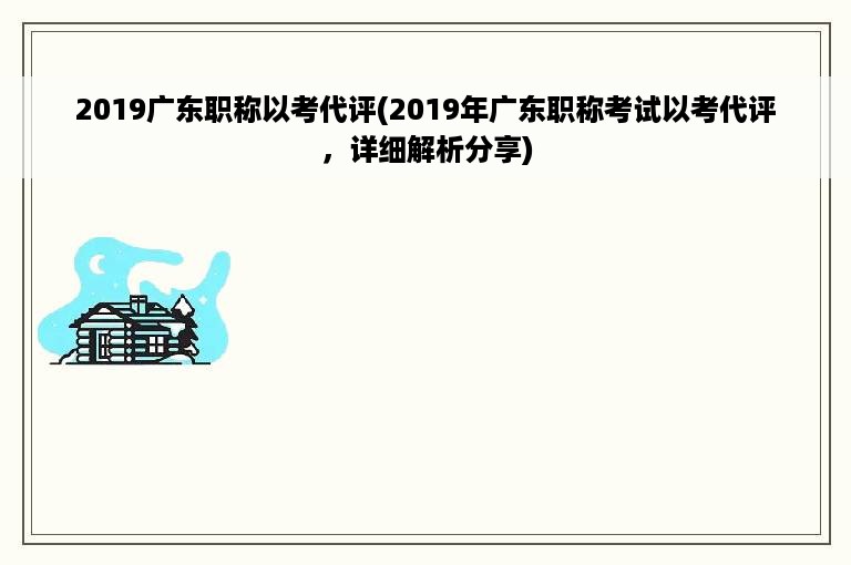 2019广东职称以考代评(2019年广东职称考试以考代评，详细解析分享)