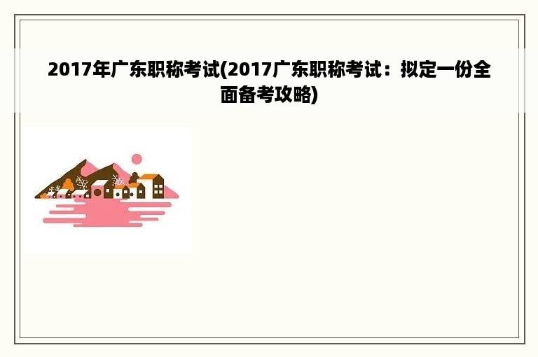 2017年广东职称考试(2017广东职称考试：拟定一份全面备考攻略)