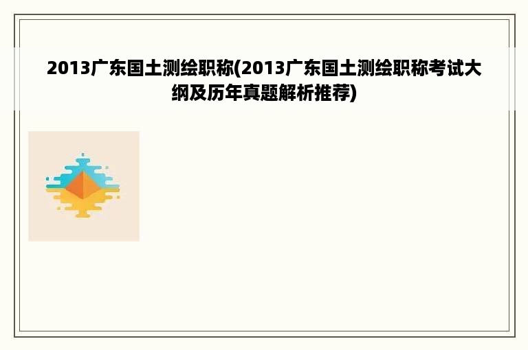 2013广东国土测绘职称(2013广东国土测绘职称考试大纲及历年真题解析推荐)