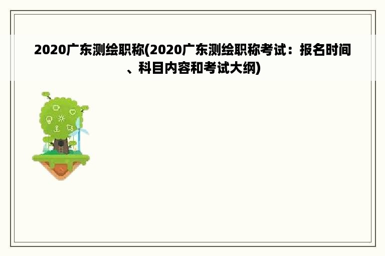 2020广东测绘职称(2020广东测绘职称考试：报名时间、科目内容和考试大纲)