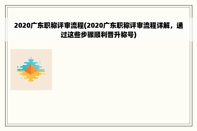 2020广东职称评审流程(2020广东职称评审流程详解，通过这些步骤顺利晋升称号)