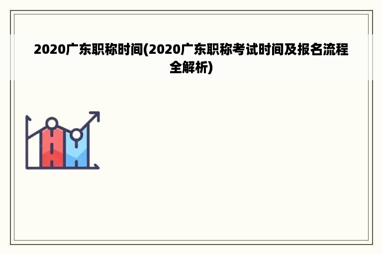 2020广东职称时间(2020广东职称考试时间及报名流程全解析)