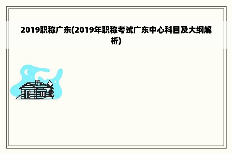 2019职称广东(2019年职称考试广东中心科目及大纲解析)