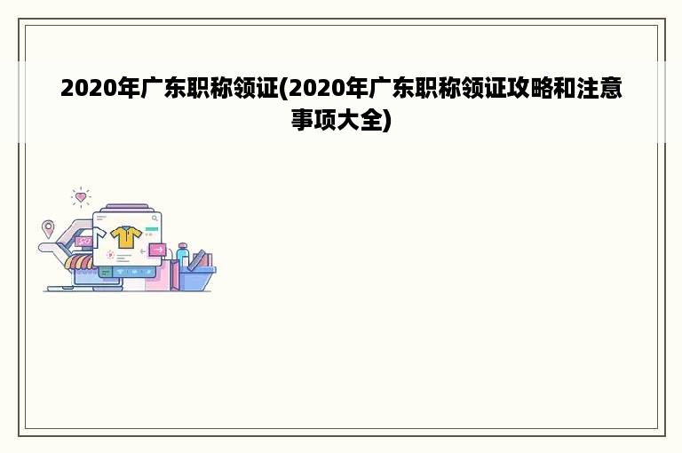 2020年广东职称领证(2020年广东职称领证攻略和注意事项大全)