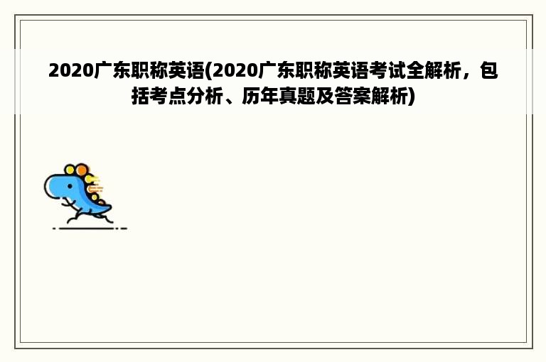 2020广东职称英语(2020广东职称英语考试全解析，包括考点分析、历年真题及答案解析)