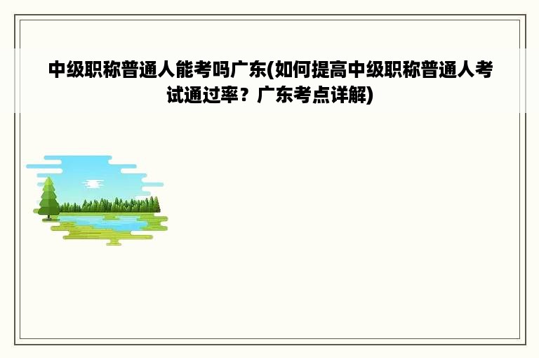 中级职称普通人能考吗广东(如何提高中级职称普通人考试通过率？广东考点详解)