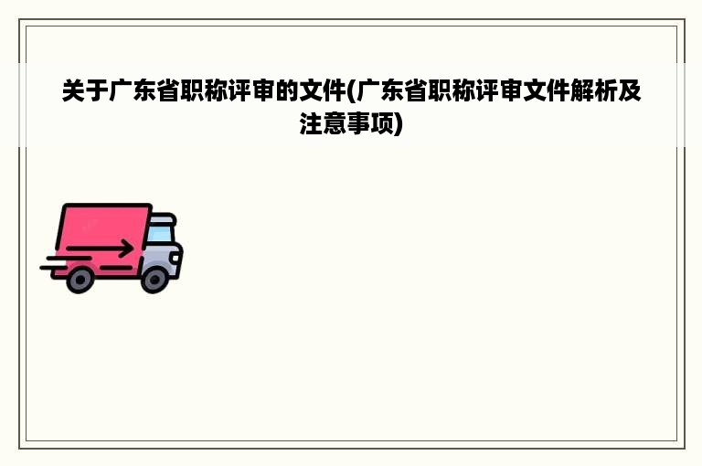 关于广东省职称评审的文件(广东省职称评审文件解析及注意事项)