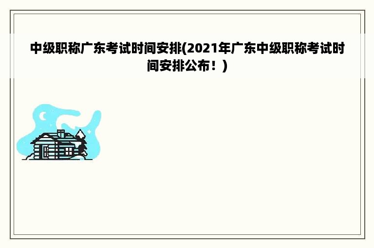 中级职称广东考试时间安排(2021年广东中级职称考试时间安排公布！)