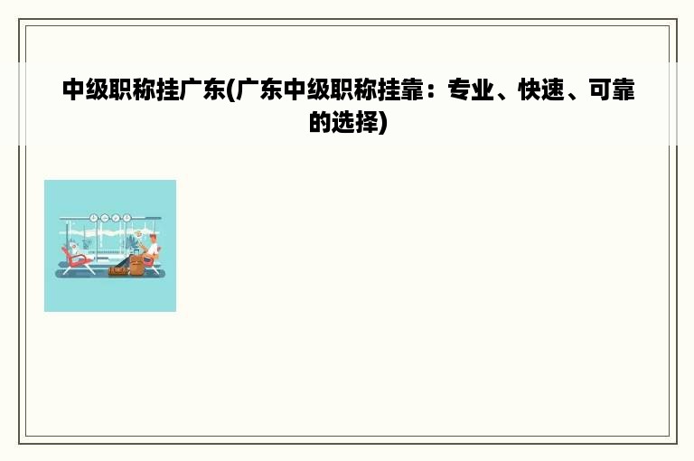 中级职称挂广东(广东中级职称挂靠：专业、快速、可靠的选择)