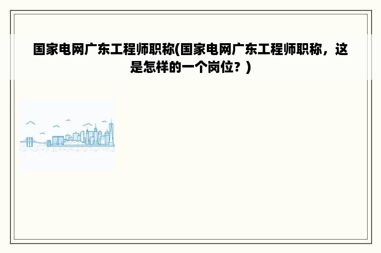 国家电网广东工程师职称(国家电网广东工程师职称，这是怎样的一个岗位？)