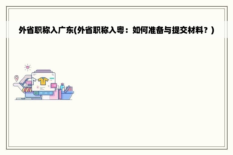 外省职称入广东(外省职称入粤：如何准备与提交材料？)