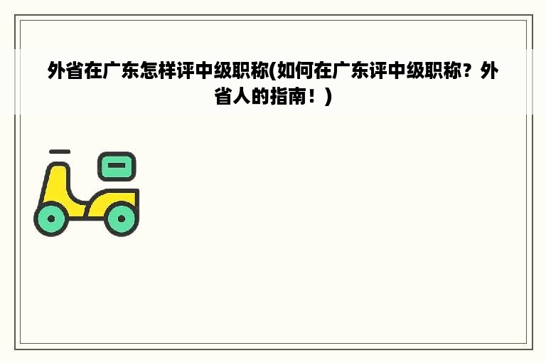 外省在广东怎样评中级职称(如何在广东评中级职称？外省人的指南！)