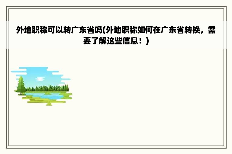 外地职称可以转广东省吗(外地职称如何在广东省转换，需要了解这些信息！)