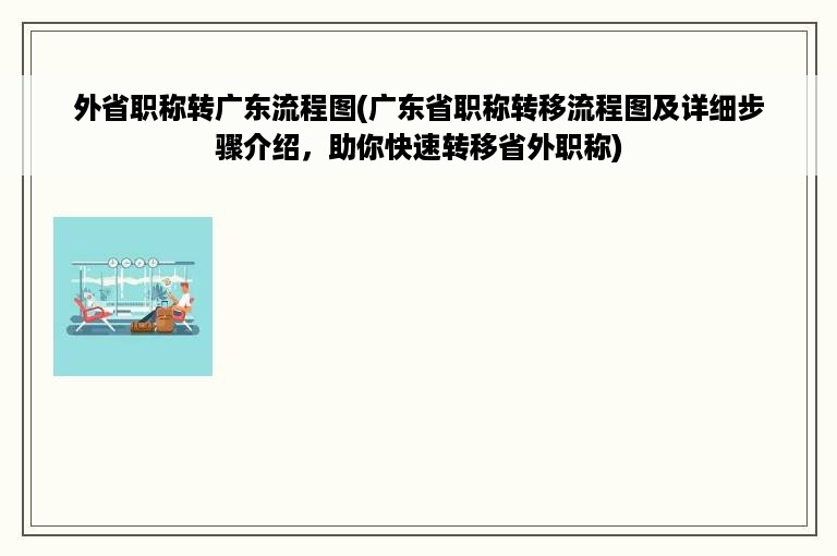 外省职称转广东流程图(广东省职称转移流程图及详细步骤介绍，助你快速转移省外职称)