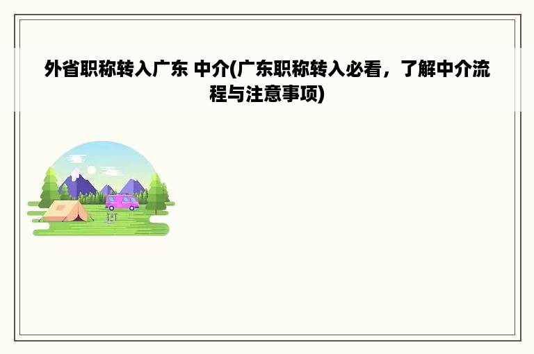 外省职称转入广东 中介(广东职称转入必看，了解中介流程与注意事项)