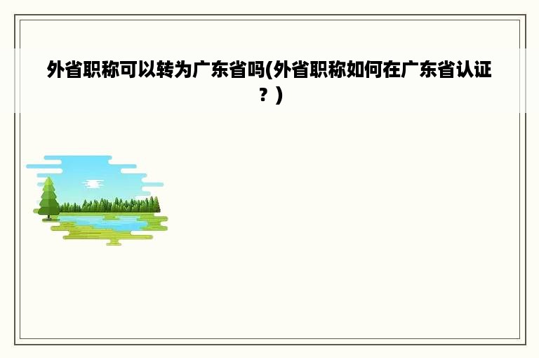 外省职称可以转为广东省吗(外省职称如何在广东省认证？)