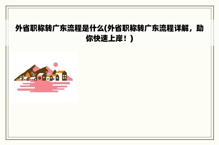 外省职称转广东流程是什么(外省职称转广东流程详解，助你快速上岸！)