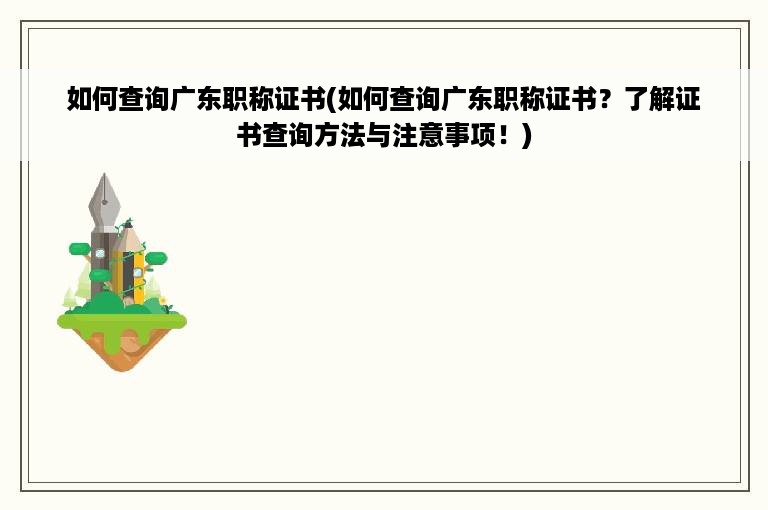 如何查询广东职称证书(如何查询广东职称证书？了解证书查询方法与注意事项！)