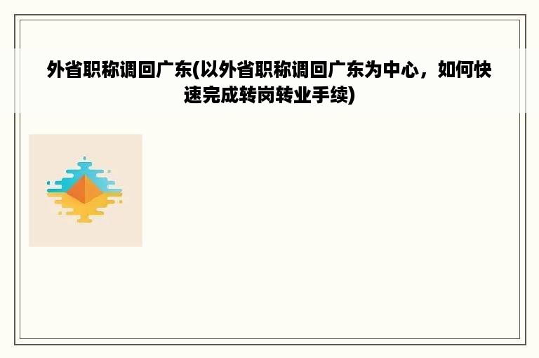 外省职称调回广东(以外省职称调回广东为中心，如何快速完成转岗转业手续)