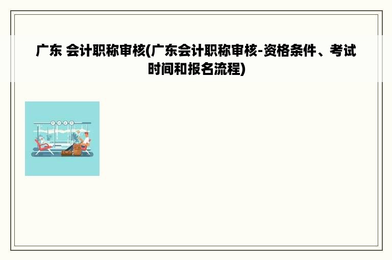 广东 会计职称审核(广东会计职称审核-资格条件、考试时间和报名流程)