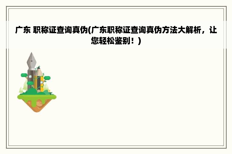 广东 职称证查询真伪(广东职称证查询真伪方法大解析，让您轻松鉴别！)